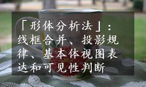 「形体分析法」：线框合并、投影规律、基本体视图表达和可见性判断