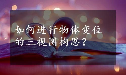 如何进行物体变位的三视图构思？