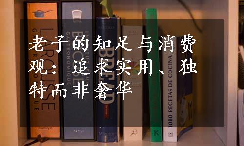 老子的知足与消费观：追求实用、独特而非奢华