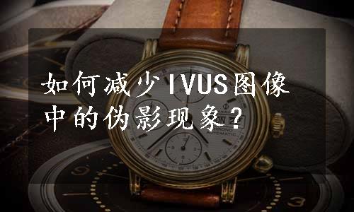 如何减少IVUS图像中的伪影现象？