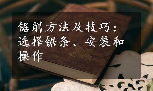 锯削方法及技巧：选择锯条、安装和操作