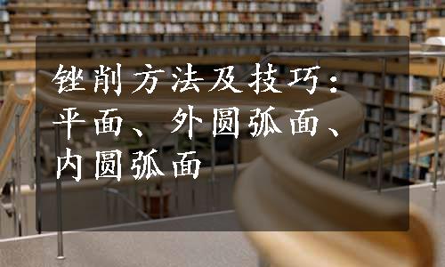 锉削方法及技巧：平面、外圆弧面、内圆弧面