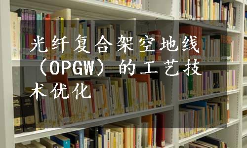 光纤复合架空地线（OPGW）的工艺技术优化