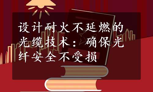 设计耐火不延燃的光缆技术：确保光纤安全不受损