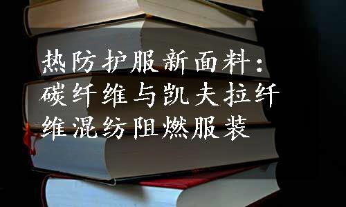 热防护服新面料：碳纤维与凯夫拉纤维混纺阻燃服装