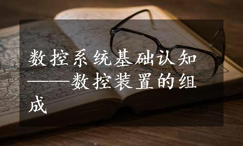 数控系统基础认知——数控装置的组成