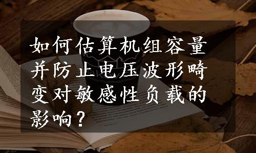 如何估算机组容量并防止电压波形畸变对敏感性负载的影响？