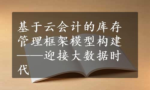 基于云会计的库存管理框架模型构建——迎接大数据时代