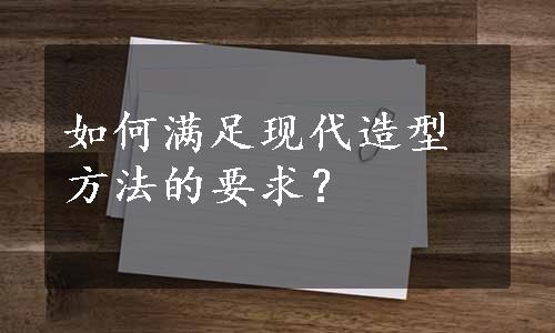 如何满足现代造型方法的要求？