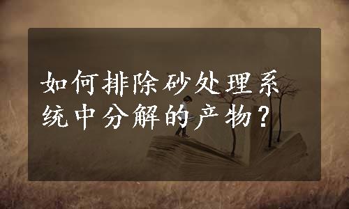 如何排除砂处理系统中分解的产物？