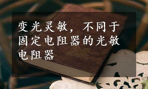 变光灵敏，不同于固定电阻器的光敏电阻器