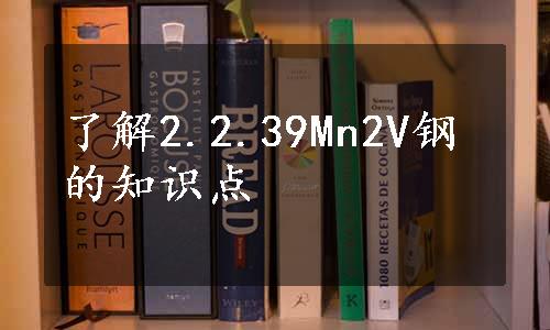 了解2.2.39Mn2V钢的知识点