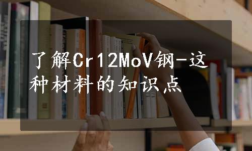 了解Cr12MoV钢-这种材料的知识点