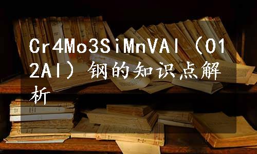 Cr4Mo3SiMnVAl（012Al）钢的知识点解析