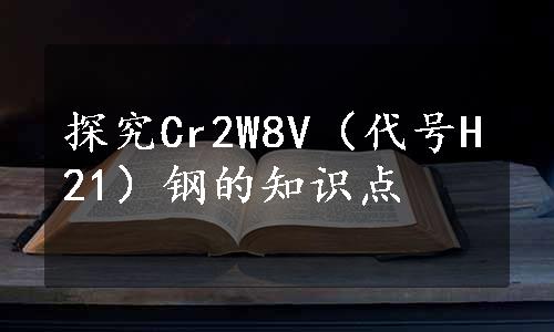 探究Cr2W8V（代号H21）钢的知识点