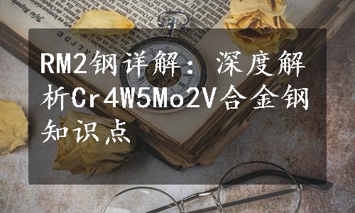 RM2钢详解：深度解析Cr4W5Mo2V合金钢知识点