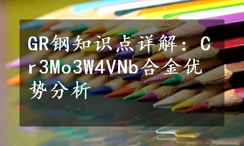 GR钢知识点详解：Cr3Mo3W4VNb合金优势分析