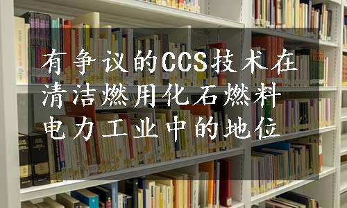 有争议的CCS技术在清洁燃用化石燃料电力工业中的地位