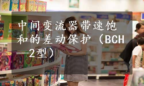 中间变流器带速饱和的差动保护（BCH—2型）