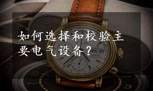 如何选择和校验主要电气设备？