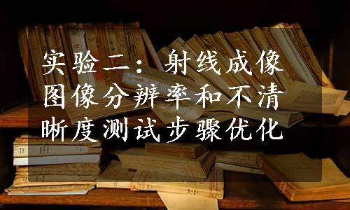 实验二：射线成像图像分辨率和不清晰度测试步骤优化