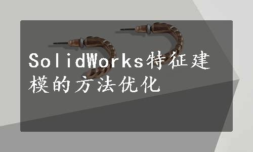 SolidWorks特征建模的方法优化