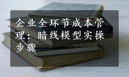 企业全环节成本管理：暗线模型实操步骤