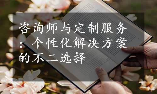 咨询师与定制服务：个性化解决方案的不二选择