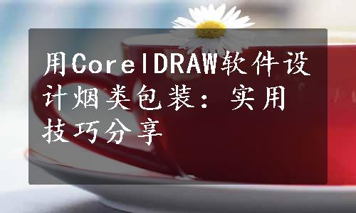 用CorelDRAW软件设计烟类包装：实用技巧分享