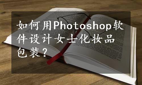 如何用Photoshop软件设计女士化妆品包装？