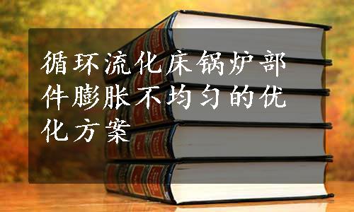 循环流化床锅炉部件膨胀不均匀的优化方案