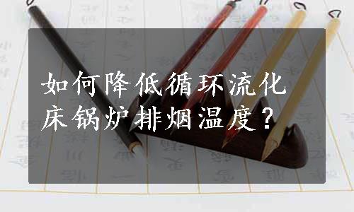 如何降低循环流化床锅炉排烟温度？