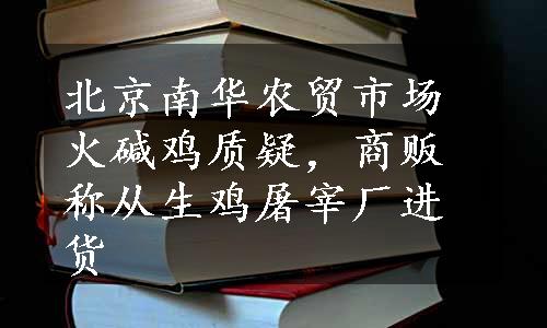 北京南华农贸市场火碱鸡质疑，商贩称从生鸡屠宰厂进货