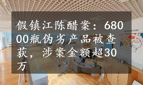 假镇江陈醋案：68000瓶伪劣产品被查获，涉案金额超30万