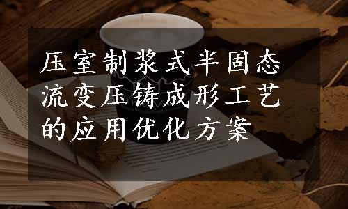 压室制浆式半固态流变压铸成形工艺的应用优化方案