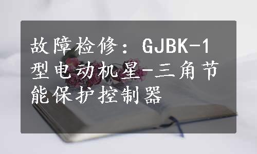 故障检修：GJBK-1型电动机星-三角节能保护控制器