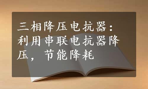 三相降压电抗器：利用串联电抗器降压，节能降耗