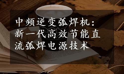 中频逆变弧焊机：新一代高效节能直流弧焊电源技术