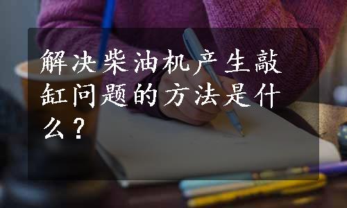 解决柴油机产生敲缸问题的方法是什么？