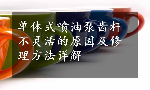 单体式喷油泵齿杆不灵活的原因及修理方法详解