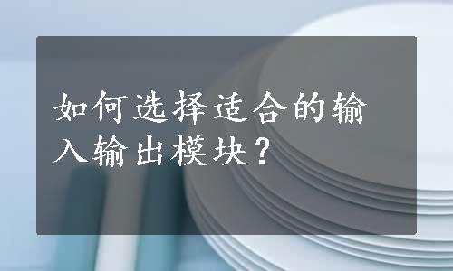 如何选择适合的输入输出模块？