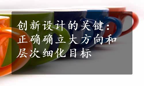 创新设计的关键：正确确立大方向和层次细化目标