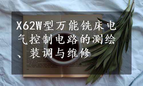 X62W型万能铣床电气控制电路的测绘、装调与维修