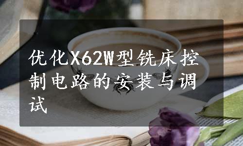 优化X62W型铣床控制电路的安装与调试