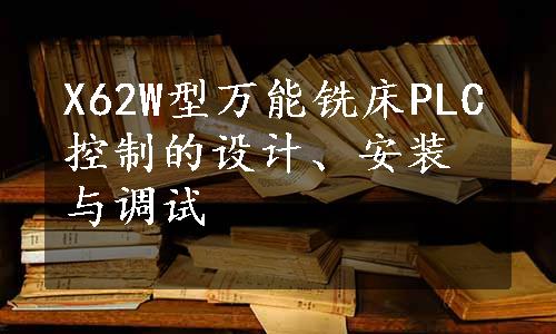 X62W型万能铣床PLC控制的设计、安装与调试