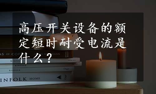 高压开关设备的额定短时耐受电流是什么？