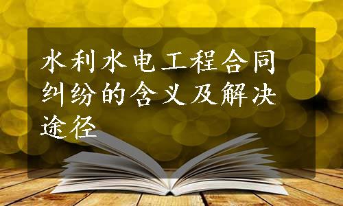 水利水电工程合同纠纷的含义及解决途径