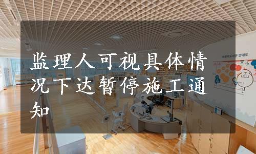 监理人可视具体情况下达暂停施工通知