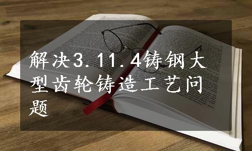 解决3.11.4铸钢大型齿轮铸造工艺问题