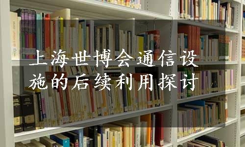 上海世博会通信设施的后续利用探讨